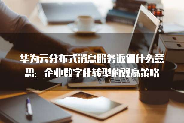 华为云分布式消息服务返佣什么意思:企业数字化转型的双赢策略