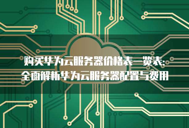购买华为云服务器价格表一览表:全面解析华为云服务器配置与费用