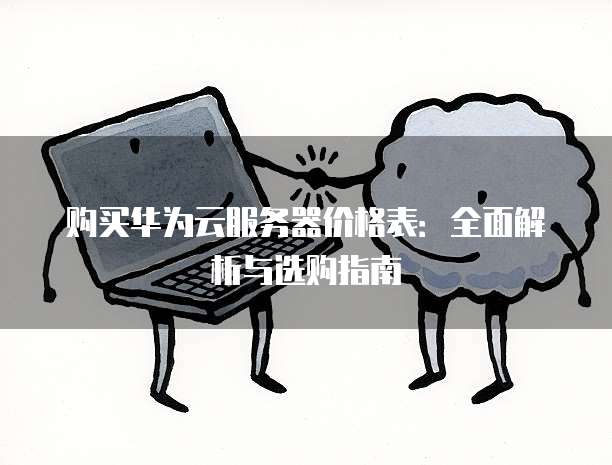 购买华为云服务器价格表：全面解析与选购指南