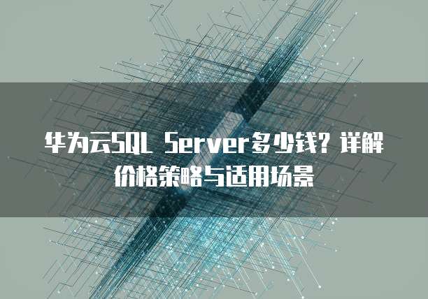华为云SQL Server多少钱?详解价格策略与适用场景
