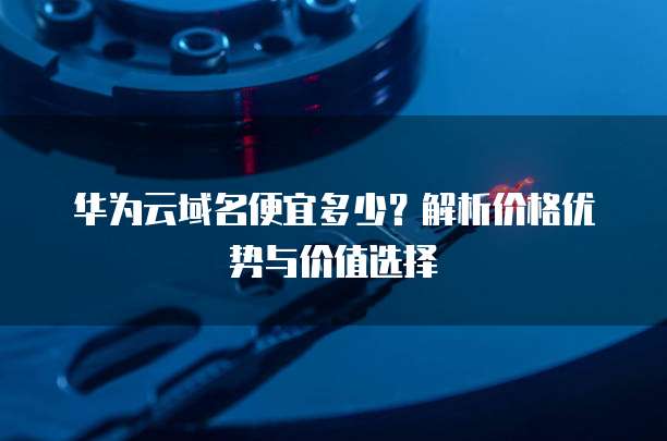 华为云域名便宜多少?解析价格优势与价值选择