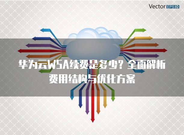 华为云WSA续费是多少?全面解析费用结构与优化方案