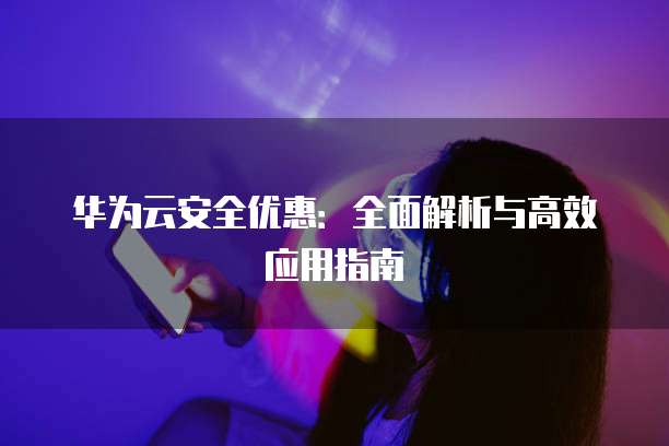华为云安全优惠:全面解析与高效应用指南