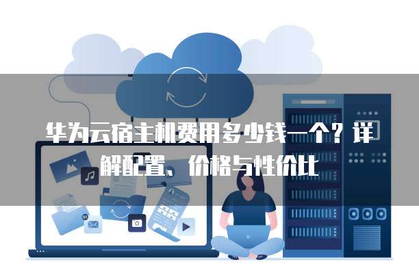 华为云宿主机费用多少钱一个？详解配置、价格与性价比