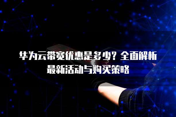 华为云带宽优惠是多少?全面解析最新活动与购买策略