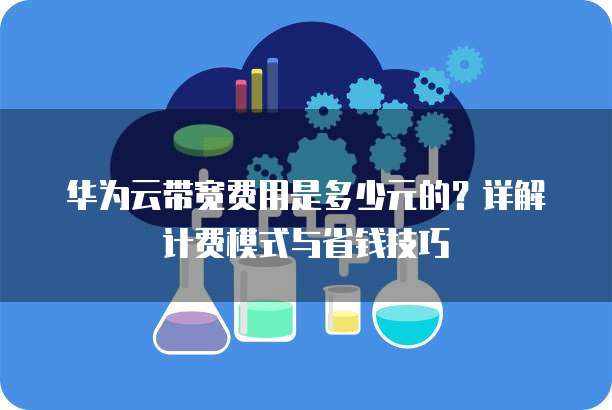 华为云带宽费用是多少元的?详解计费模式与省钱技巧