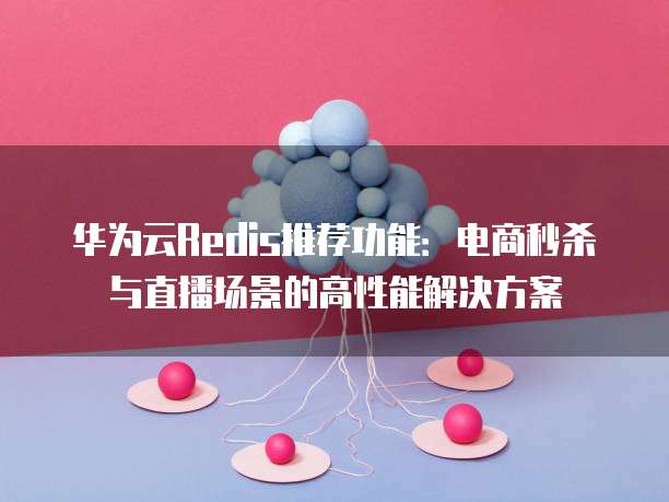 华为云Redis推荐功能:电商秒杀与直播场景的高性能解决方案