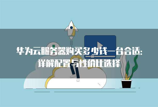 华为云服务器购买多少钱一台合适:详解配置与性价比选择