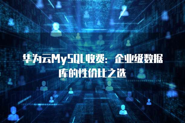 华为云MySQL收费：企业级数据库的性价比之选