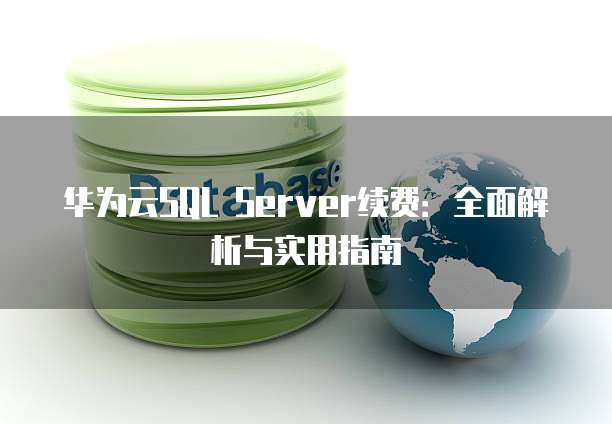 华为云SQL Server续费:全面解析与实用指南