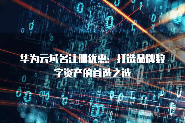 华为云域名注册优惠:打造品牌数字资产的首选之选