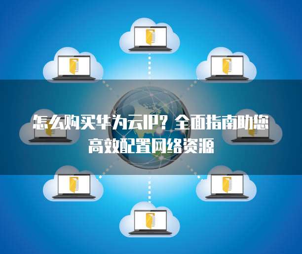 怎么购买华为云IP?全面指南助您高效配置网络资源