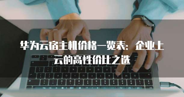 华为云宿主机价格一览表:企业上云的高性价比之选
