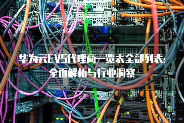 华为云EVS代理商一览表全部列表:全面解析与行业洞察