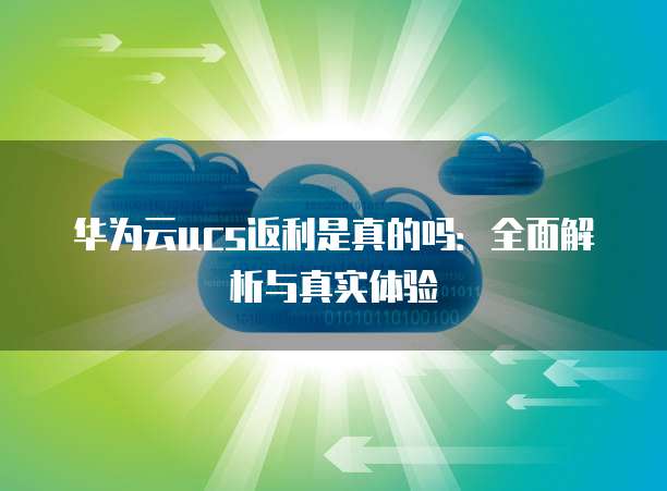 华为云ucs返利是真的吗:全面解析与真实体验
