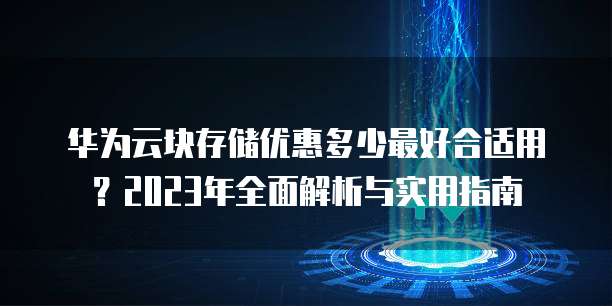 华为云块存储优惠多少最好合适用?2023年全面解析与实用指南
