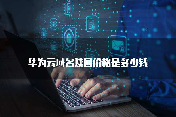 华为云域名赎回价格是多少钱