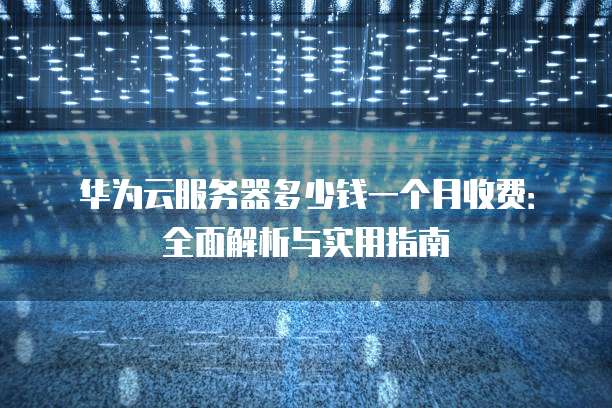 华为云服务器多少钱一个月收费:全面解析与实用指南