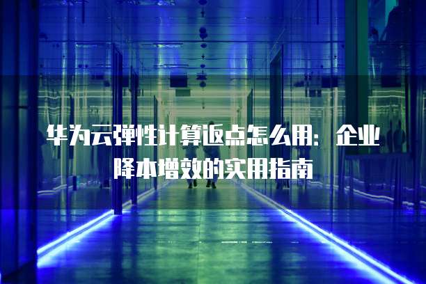 华为云弹性计算返点怎么用：企业降本增效的实用指南