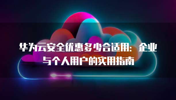 华为云安全优惠多少合适用:企业与个人用户的实用指南