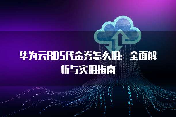 华为云RDS代金券怎么用:全面解析与实用指南