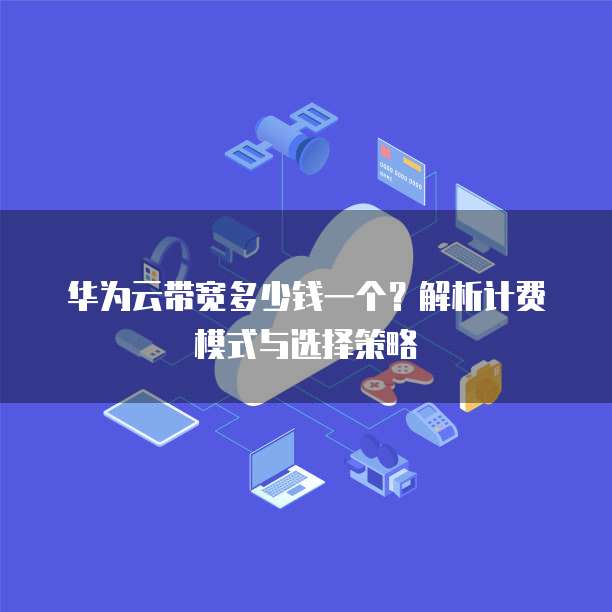 华为云带宽多少钱一个?解析计费模式与选择策略