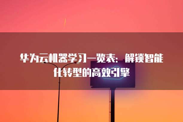 华为云机器学习一览表:解锁智能化转型的高效引擎