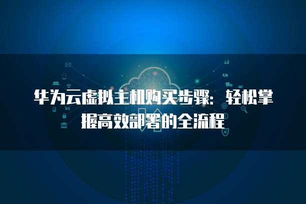 华为云虚拟主机购买步骤：轻松掌握高效部署的全流程