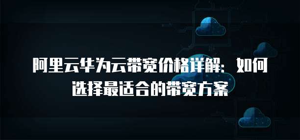 阿里云华为云带宽价格详解:如何选择最适合的带宽方案