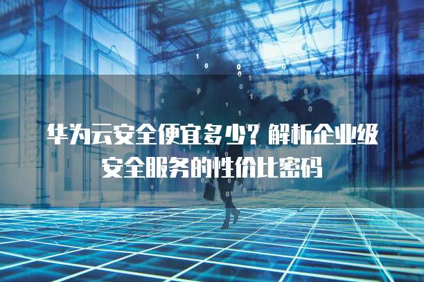 华为云安全便宜多少?解析企业级安全服务的性价比密码