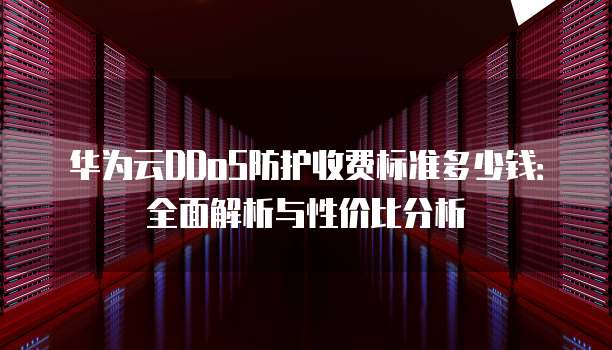 华为云DDoS防护收费标准多少钱：全面解析与性价比分析