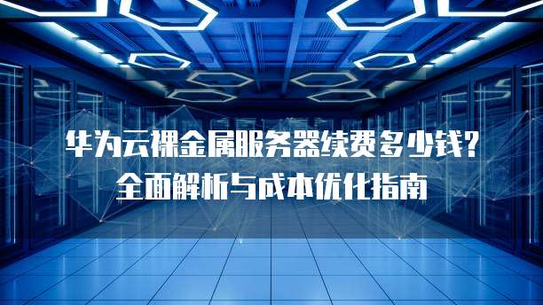 华为云裸金属服务器续费多少钱?全面解析与成本优化指南