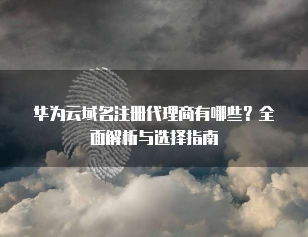 华为云域名注册代理商有哪些?全面解析与选择指南
