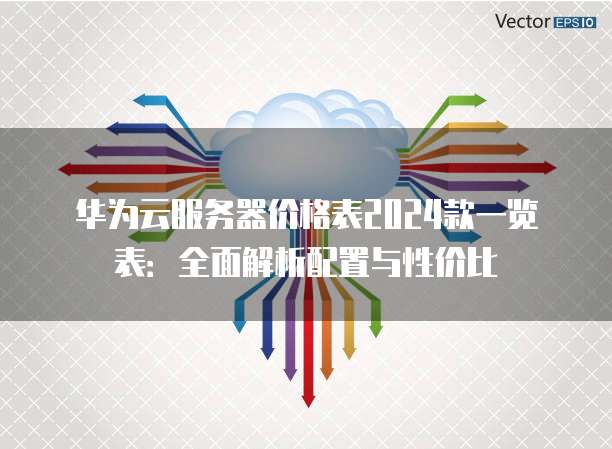 华为云服务器价格表2024款一览表:全面解析配置与性价比
