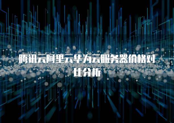 腾讯云阿里云华为云服务器价格对比分析