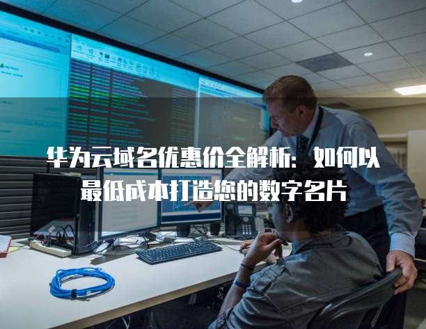 华为云域名优惠价全解析:如何以最低成本打造您的数字名片