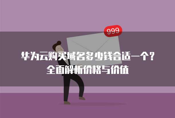 华为云购买域名多少钱合适一个？全面解析价格与价值