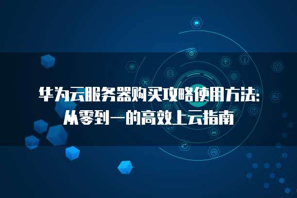 华为云服务器购买攻略使用方法:从零到一的高效上云指南