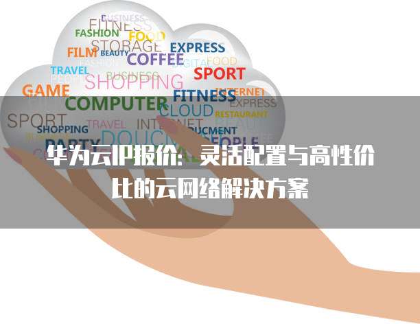 华为云IP报价：灵活配置与高性价比的云网络解决方案