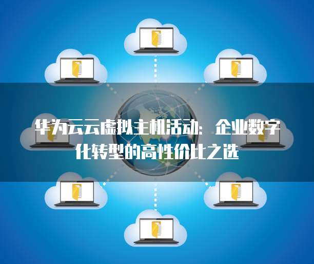 华为云云虚拟主机活动:企业数字化转型的高性价比之选