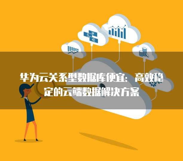 华为云关系型数据库便宜:高效稳定的云端数据解决方案