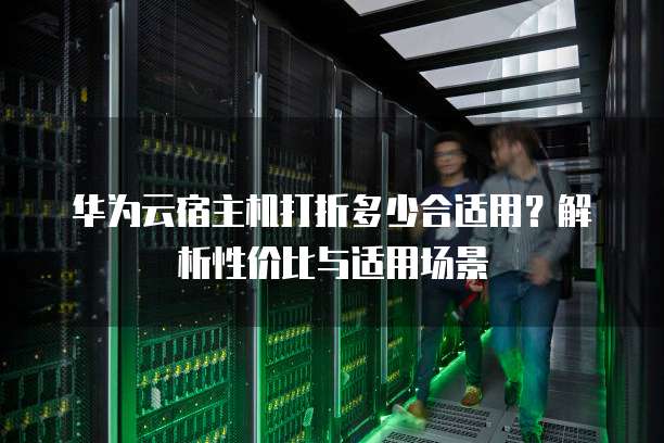 华为云宿主机打折多少合适用？解析性价比与适用场景