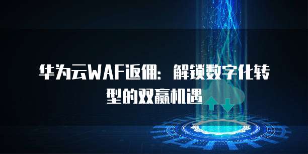 华为云WAF返佣:解锁数字化转型的双赢机遇