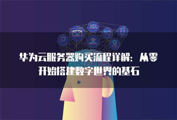 华为云服务器购买流程详解：从零开始搭建数字世界的基石