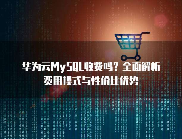 华为云MySQL收费吗?全面解析费用模式与性价比优势