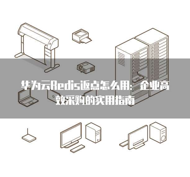 华为云Redis返点怎么用:企业高效采购的实用指南