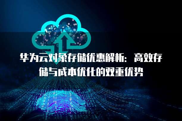 华为云对象存储优惠解析:高效存储与成本优化的双重优势