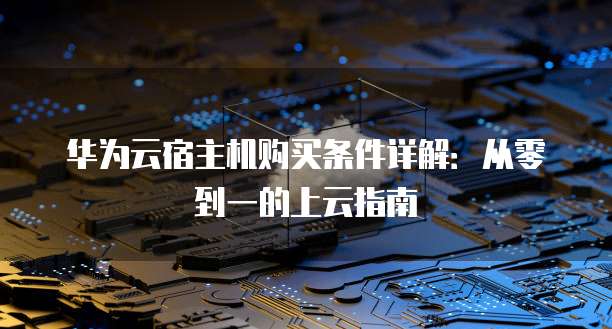 华为云宿主机购买条件详解:从零到一的上云指南
