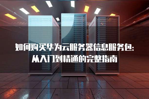 如何购买华为云服务器信息服务包：从入门到精通的完整指南