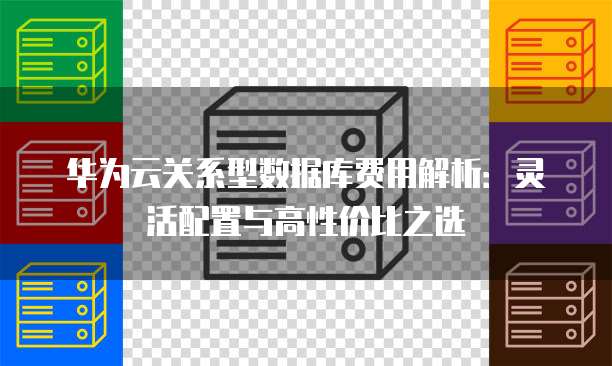 华为云关系型数据库费用解析：灵活配置与高性价比之选